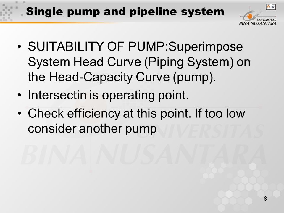 8 Single pump and pipeline system SUITABILITY OF PUMP:Superimpose System Head Curve (Piping System) on the Head-Capacity Curve (pump).