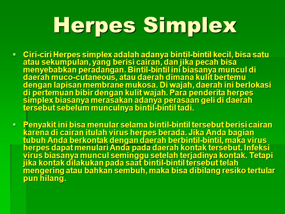 Herpes Simplex  Ciri-ciri Herpes simplex adalah adanya bintil-bintil kecil, bisa satu atau sekumpulan, yang berisi cairan, dan jika pecah bisa menyebabkan peradangan.