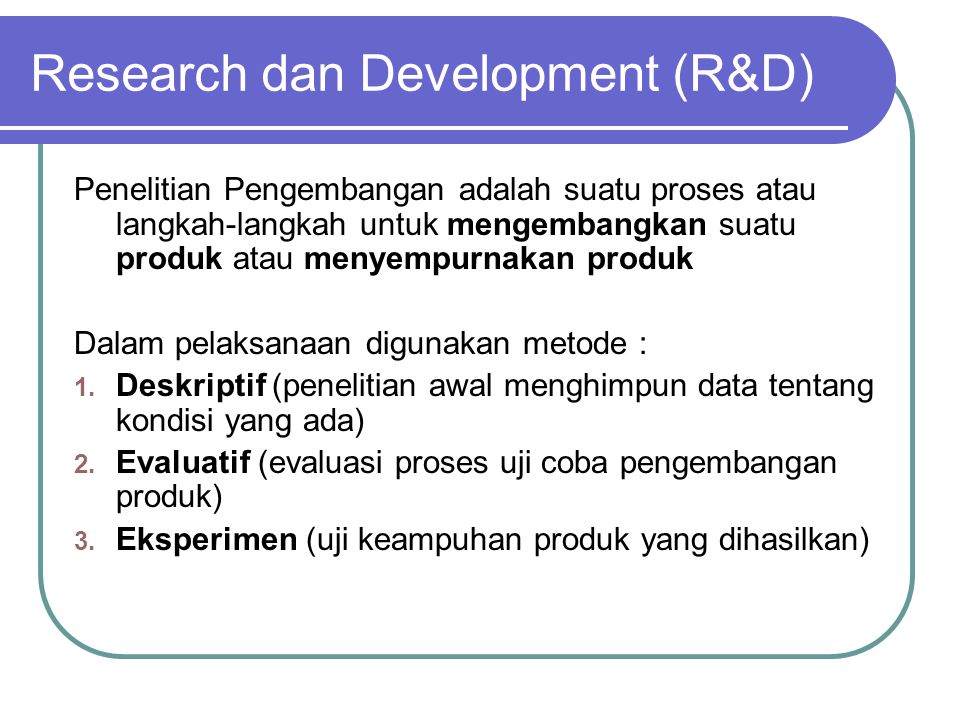 Research dan Development (R&D) Penelitian Pengembangan adalah suatu proses atau langkah-langkah untuk mengembangkan suatu produk atau menyempurnakan produk Dalam pelaksanaan digunakan metode : 1.