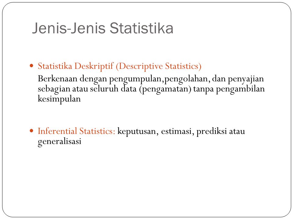 Jenis-Jenis Statistika 5 Statistika Deskriptif (Descriptive Statistics) Berkenaan dengan pengumpulan,pengolahan, dan penyajian sebagian atau seluruh data (pengamatan) tanpa pengambilan kesimpulan Inferential Statistics: keputusan, estimasi, prediksi atau generalisasi