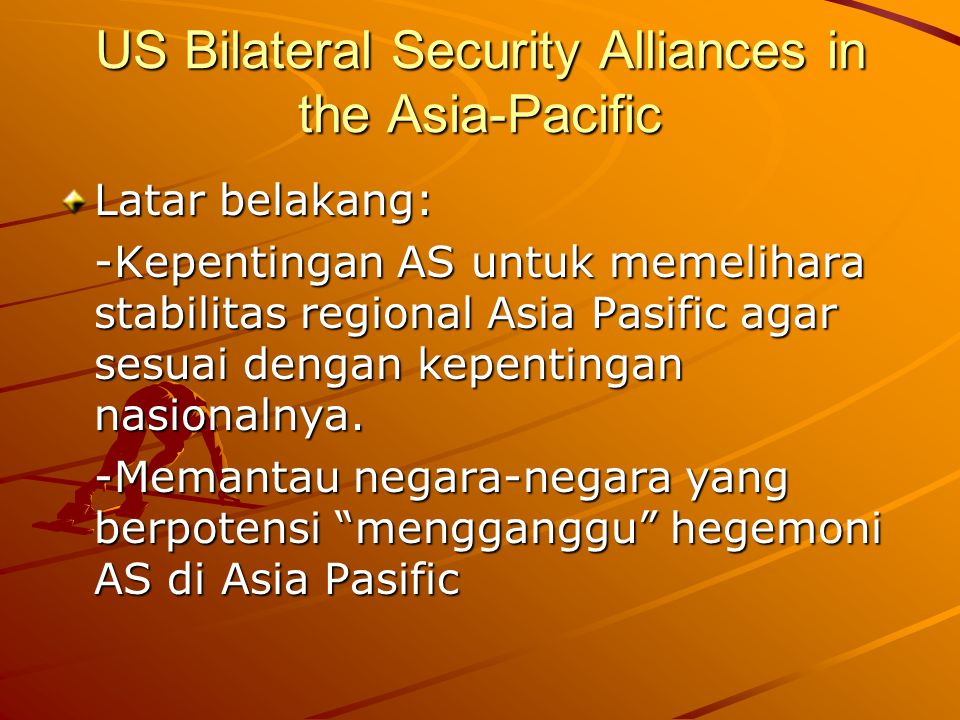 US Bilateral Security Alliances in the Asia-Pacific Latar belakang: -Kepentingan AS untuk memelihara stabilitas regional Asia Pasific agar sesuai dengan kepentingan nasionalnya.