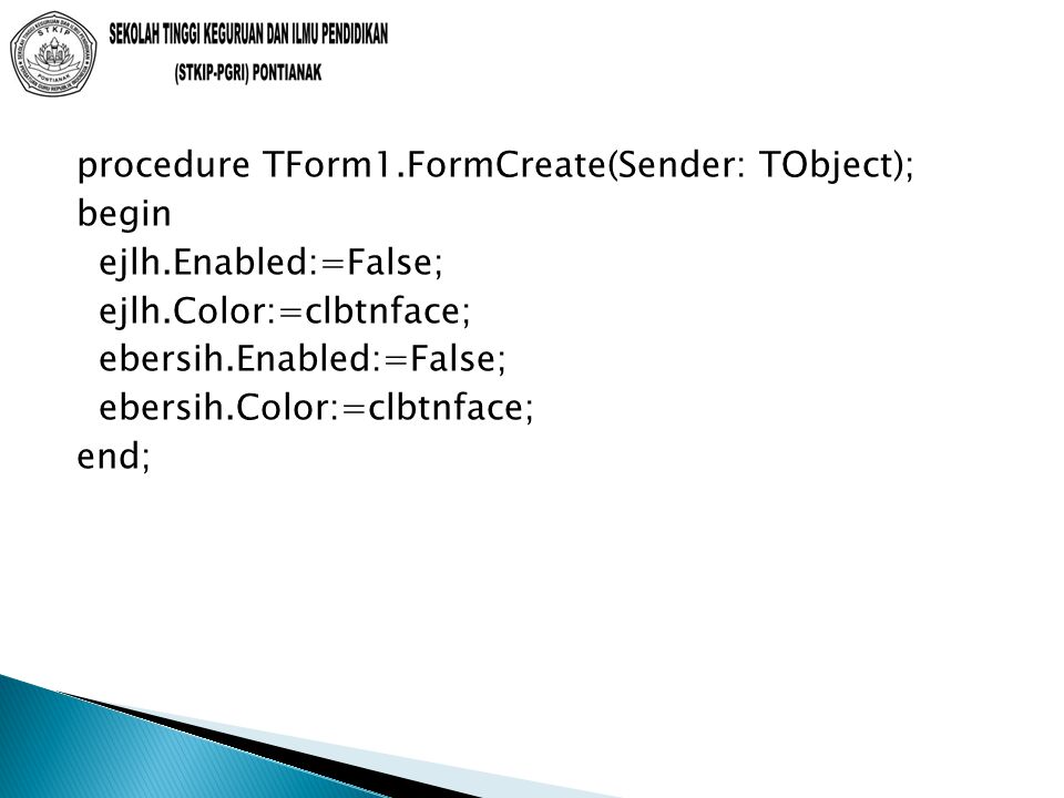 procedure TForm1.FormCreate(Sender: TObject); begin ejlh.Enabled:=False; ejlh.Color:=clbtnface; ebersih.Enabled:=False; ebersih.Color:=clbtnface; end;