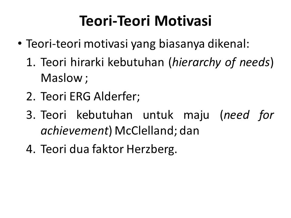 Teori-Teori Motivasi Teori-teori motivasi yang biasanya dikenal: 1.Teori hirarki kebutuhan (hierarchy of needs) Maslow ; 2.Teori ERG Alderfer; 3.Teori kebutuhan untuk maju (need for achievement) McClelland; dan 4.Teori dua faktor Herzberg.