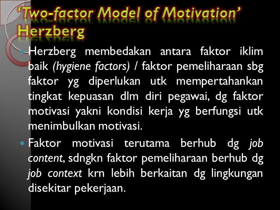 Herzberg membedakan antara faktor iklim baik (hygiene factors) / faktor pemeliharaan sbg faktor yg diperlukan utk mempertahankan tingkat kepuasan dlm diri pegawai, dg faktor motivasi yakni kondisi kerja yg berfungsi utk menimbulkan motivasi.