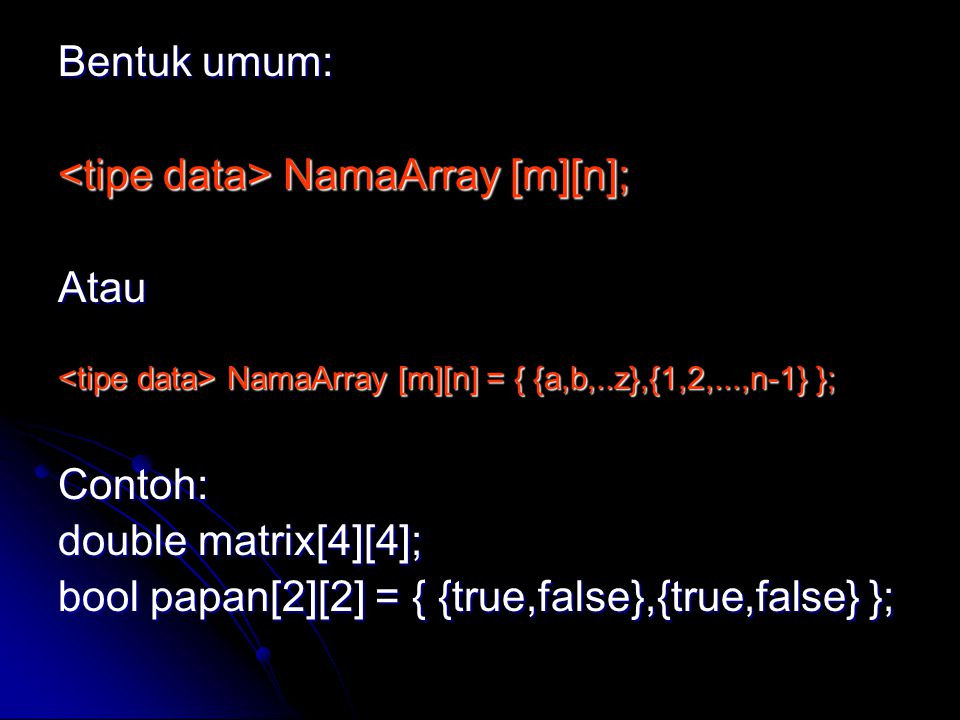 Bentuk umum: NamaArray [m][n]; NamaArray [m][n];Atau NamaArray [m][n] = { {a,b,..z},{1,2,...,n-1} }; NamaArray [m][n] = { {a,b,..z},{1,2,...,n-1} };Contoh: double matrix[4][4]; bool papan[2][2] = { {true,false},{true,false} };