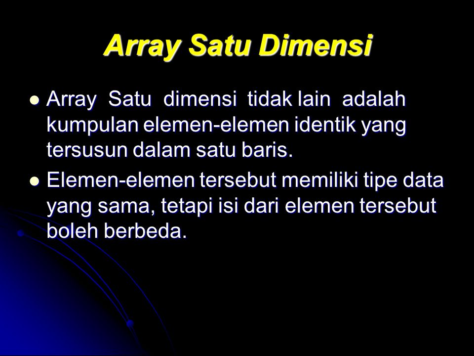 Array Satu Dimensi Array Satu dimensi tidak lain adalah kumpulan elemen-elemen identik yang tersusun dalam satu baris.