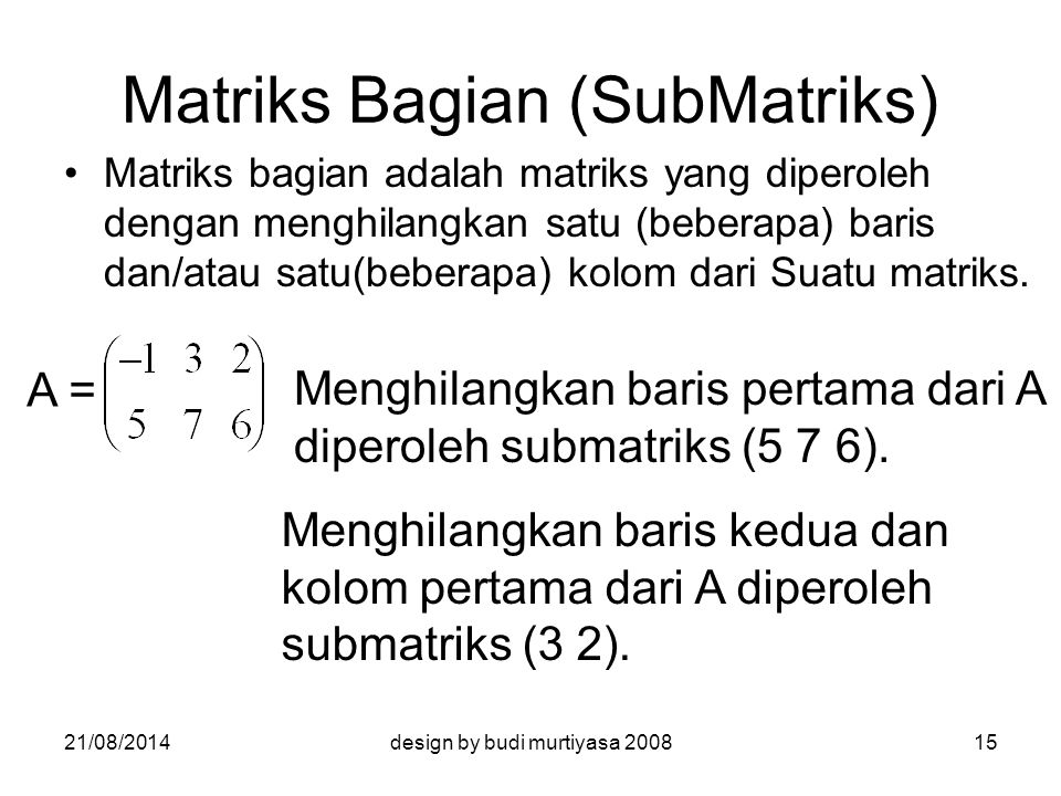 Matriks Bagian (SubMatriks) Matriks bagian adalah matriks yang diperoleh dengan menghilangkan satu (beberapa) baris dan/atau satu(beberapa) kolom dari Suatu matriks.