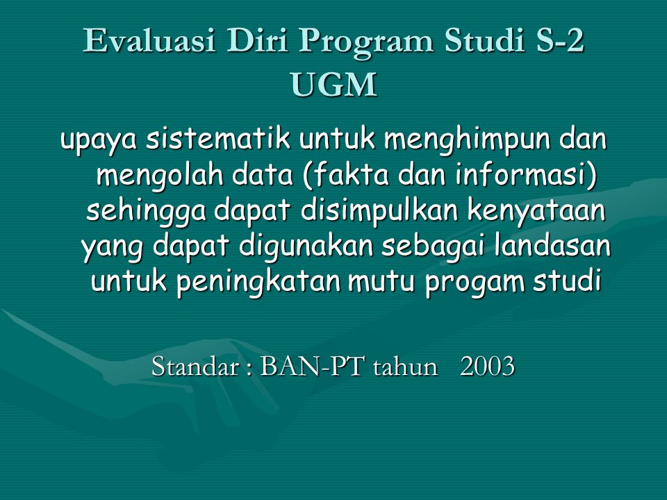 Evaluasi Diri Program Studi S-2 UGM upaya sistematik untuk menghimpun dan mengolah data (fakta dan informasi) sehingga dapat disimpulkan kenyataan yang dapat digunakan sebagai landasan untuk peningkatan mutu progam studi Standar : BAN-PT tahun 2003