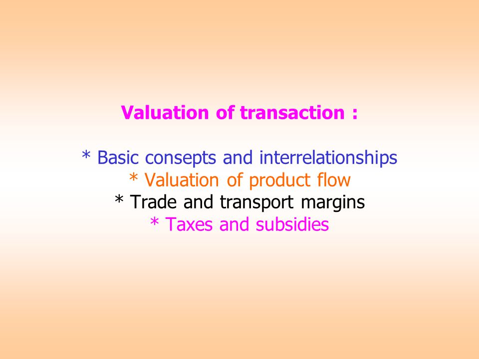 Valuation of transaction : * Basic consepts and interrelationships * Valuation of product flow * Trade and transport margins * Taxes and subsidies
