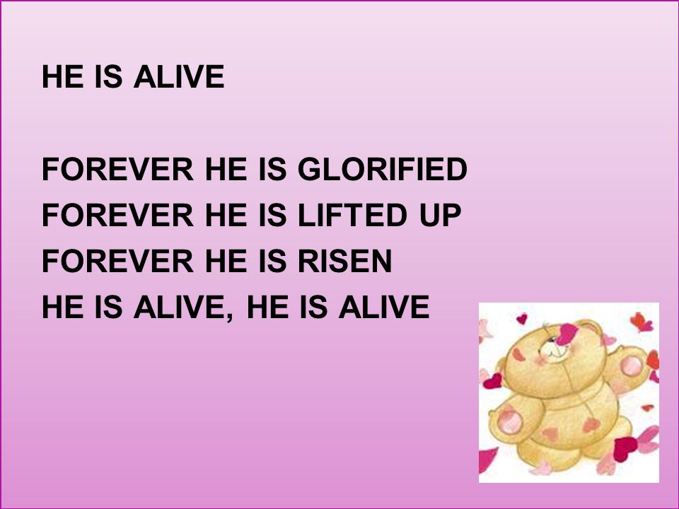 HE IS ALIVE FOREVER HE IS GLORIFIED FOREVER HE IS LIFTED UP FOREVER HE IS RISEN HE IS ALIVE, HE IS ALIVE