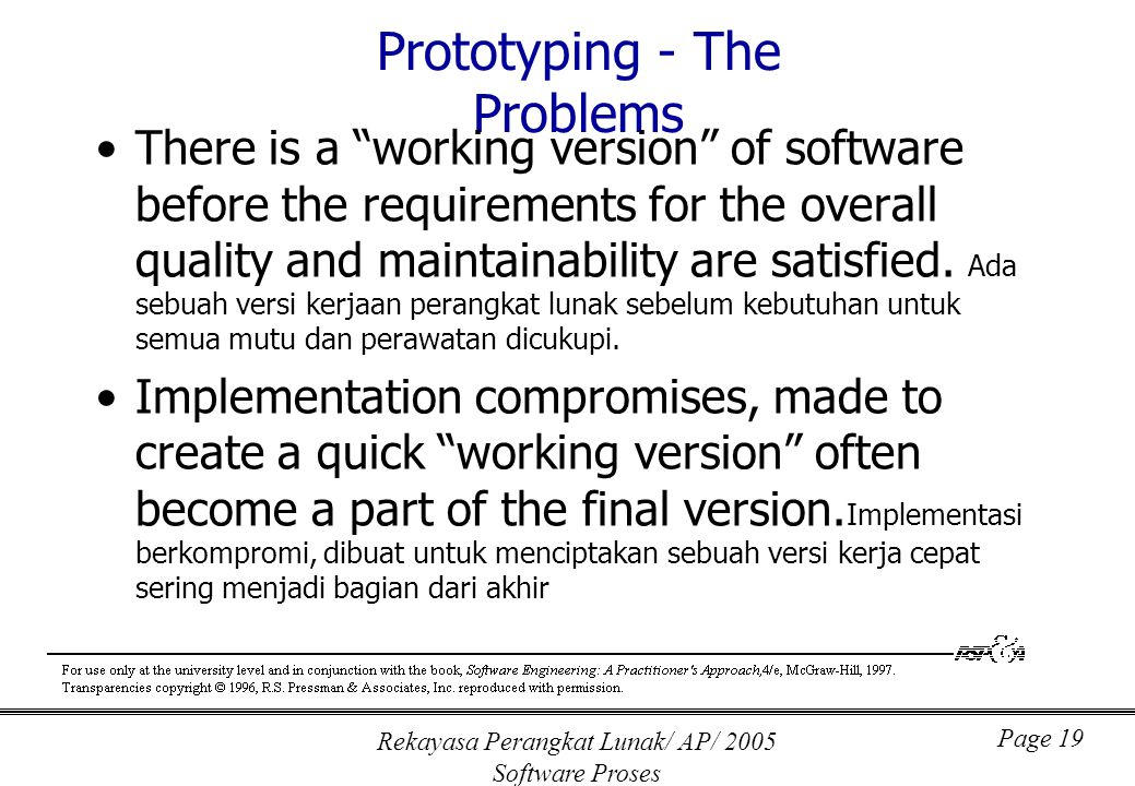 Rekayasa Perangkat Lunak/ AP/ 2005 Software Proses Page 19 Prototyping - The Problems There is a working version of software before the requirements for the overall quality and maintainability are satisfied.