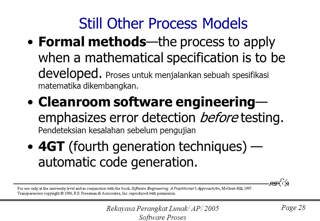 Rekayasa Perangkat Lunak/ AP/ 2005 Software Proses Page 28 Still Other Process Models Formal methods—the process to apply when a mathematical specification is to be developed.