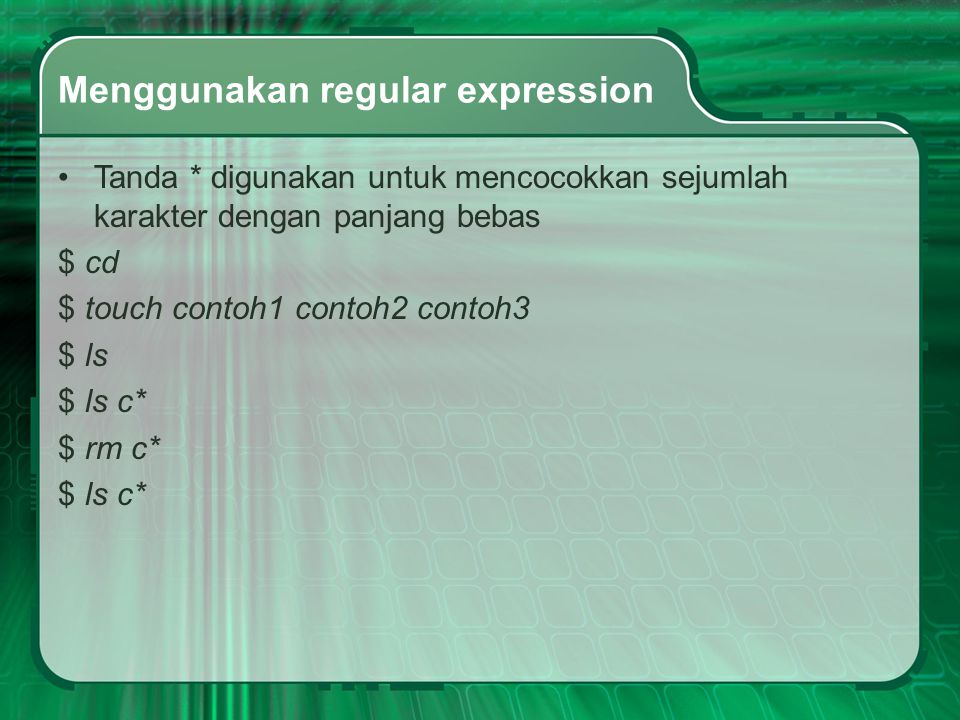 Menggunakan regular expression Tanda * digunakan untuk mencocokkan sejumlah karakter dengan panjang bebas $ cd $ touch contoh1 contoh2 contoh3 $ ls $ ls c* $ rm c* $ ls c*