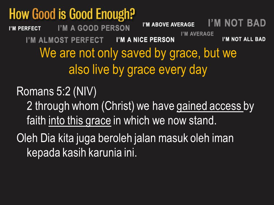 We are not only saved by grace, but we also live by grace every day Romans 5:2 (NIV) 2 through whom (Christ) we have gained access by faith into this grace in which we now stand.