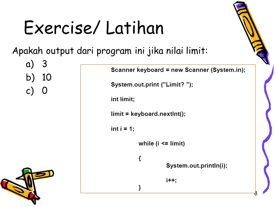 8 Exercise/ Latihan Apakah output dari program ini jika nilai limit: a)3 b)10 c)0 Scanner keyboard = new Scanner (System.in); System.out.print ( Limit.
