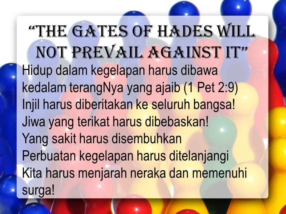 the gates of hades will not prevail against it Hidup dalam kegelapan harus dibawa kedalam terangNya yang ajaib (1 Pet 2:9) Injil harus diberitakan ke seluruh bangsa.