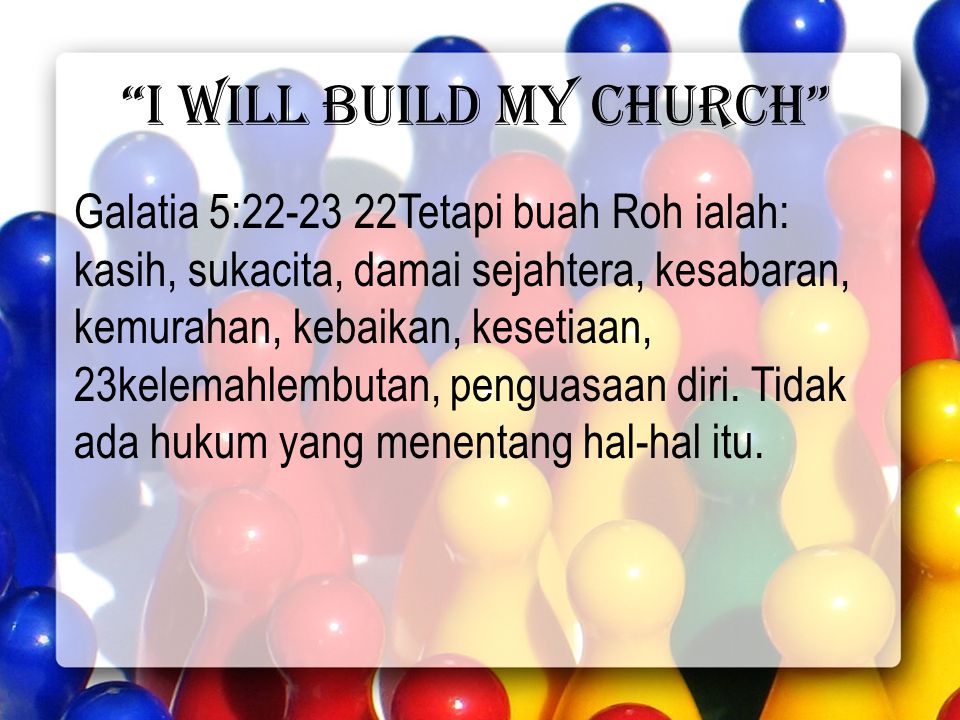 I will build my church Galatia 5: Tetapi buah Roh ialah: kasih, sukacita, damai sejahtera, kesabaran, kemurahan, kebaikan, kesetiaan, 23kelemahlembutan, penguasaan diri.