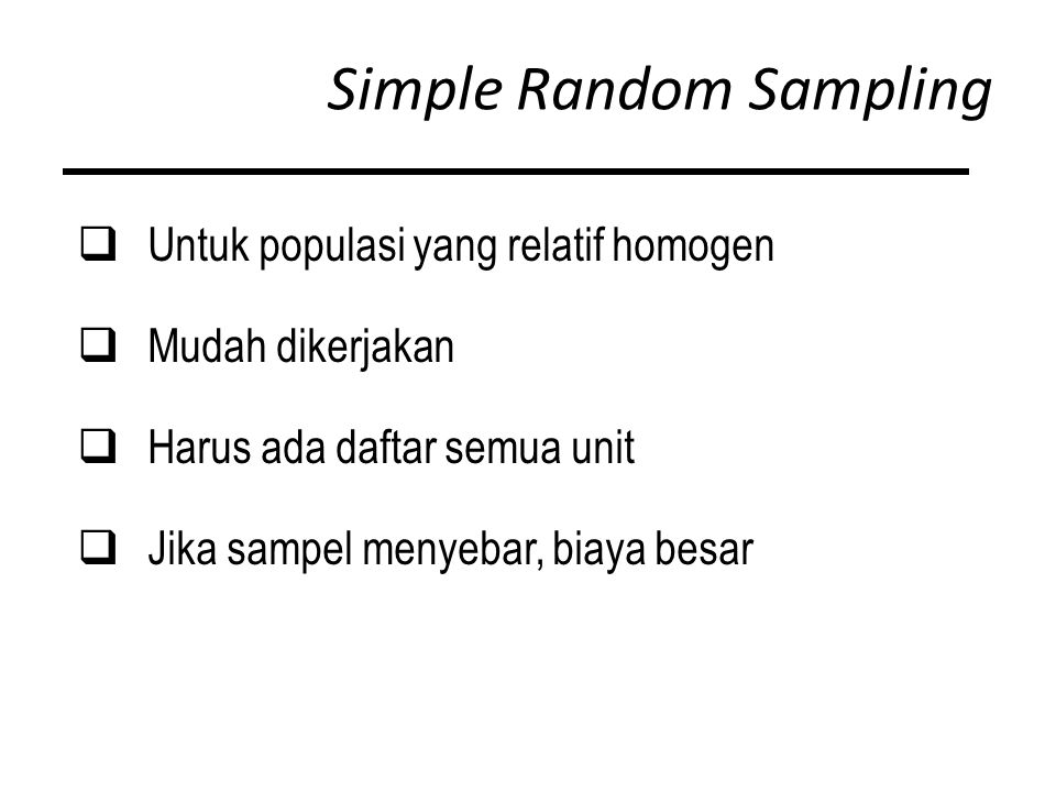 Simple Random Sampling  Untuk populasi yang relatif homogen  Mudah dikerjakan  Harus ada daftar semua unit  Jika sampel menyebar, biaya besar