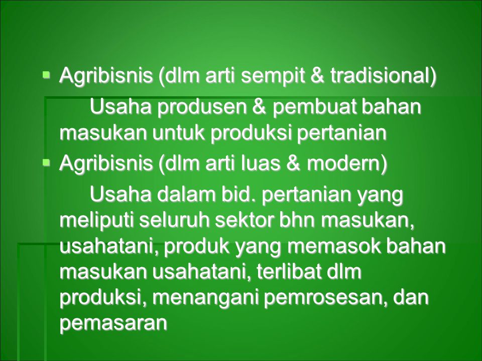  Agribisnis (dlm arti sempit & tradisional) Usaha produsen & pembuat bahan masukan untuk produksi pertanian  Agribisnis (dlm arti luas & modern) Usaha dalam bid.