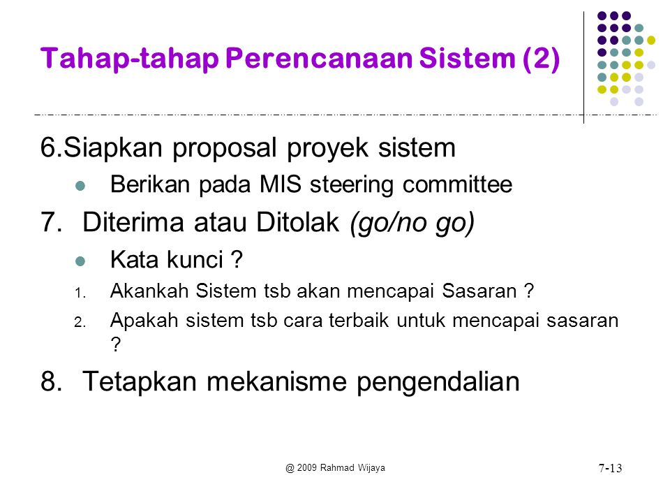 @ 2009 Rahmad Wijaya Tahap-tahap Perencanaan Sistem (2) 6.Siapkan proposal proyek sistem Berikan pada MIS steering committee 7.Diterima atau Ditolak (go/no go) Kata kunci .