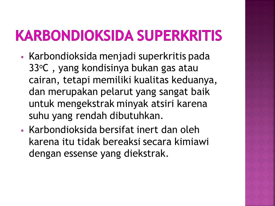  Karbondioksida menjadi superkritis pada 33 o C, yang kondisinya bukan gas atau cairan, tetapi memiliki kualitas keduanya, dan merupakan pelarut yang sangat baik untuk mengekstrak minyak atsiri karena suhu yang rendah dibutuhkan.