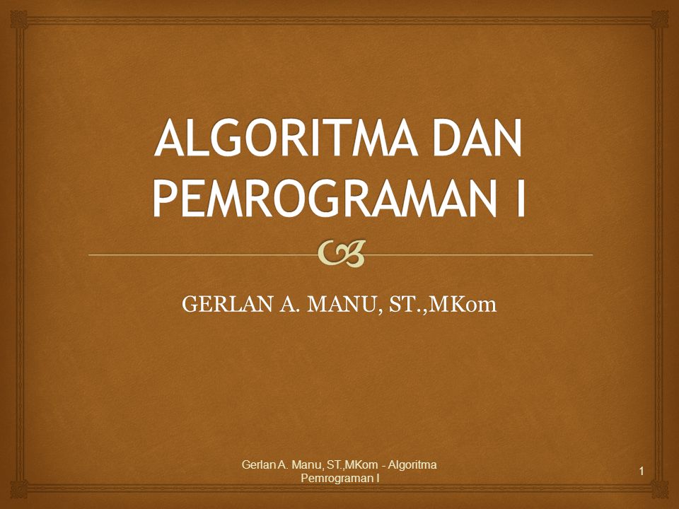 GERLAN A. MANU, ST.,MKom Gerlan A. Manu, ST.,MKom - Algoritma Pemrograman I 1