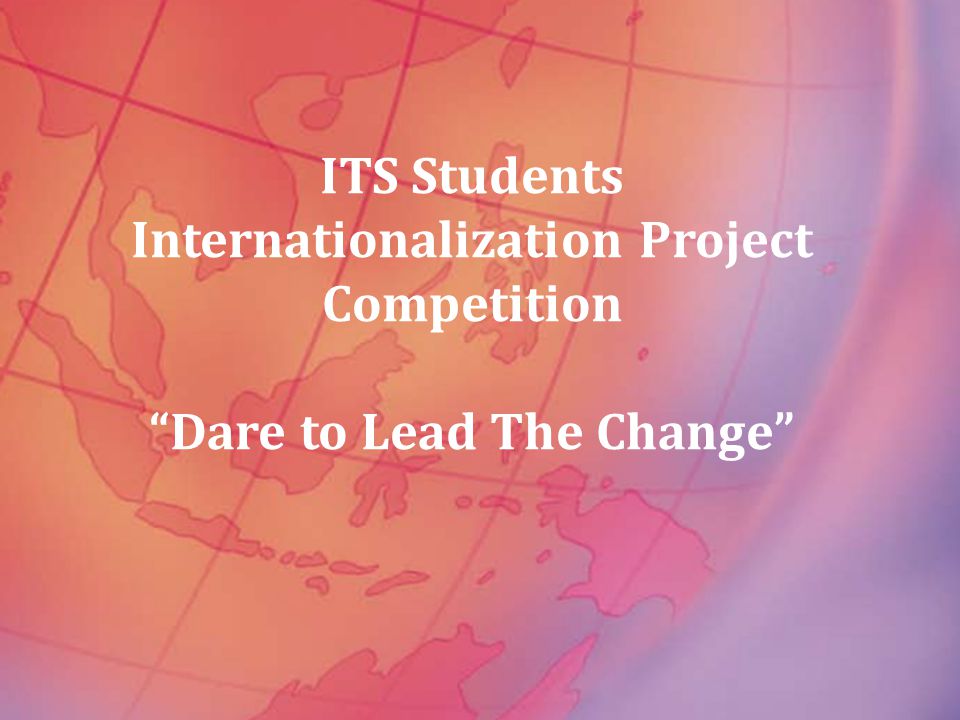 ITS Students Internationalization Project Competition Dare to Lead The Change