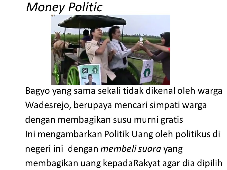 Money Politic Bagyo yang sama sekali tidak dikenal oleh warga Wadesrejo, berupaya mencari simpati warga dengan membagikan susu murni gratis Ini mengambarkan Politik Uang oleh politikus di negeri ini dengan membeli suara yang membagikan uang kepadaRakyat agar dia dipilih