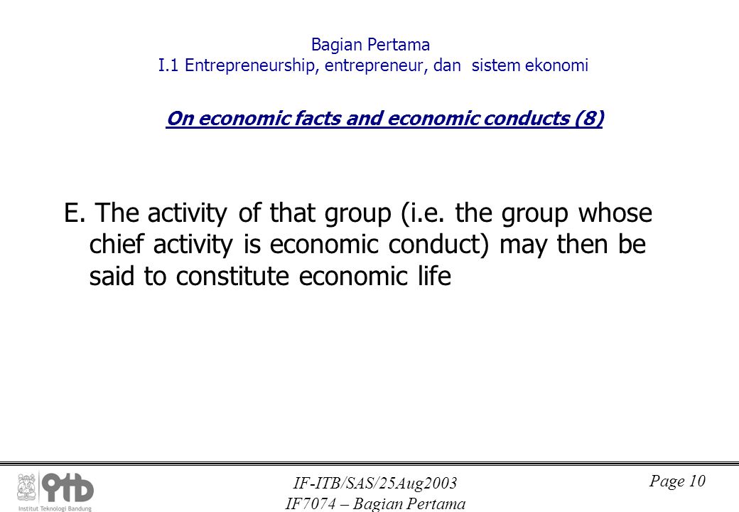 IF-ITB/SAS/25Aug2003 IF7074 – Bagian Pertama Page 10 Bagian Pertama I.1 Entrepreneurship, entrepreneur, dan sistem ekonomi On economic facts and economic conducts (8) E.