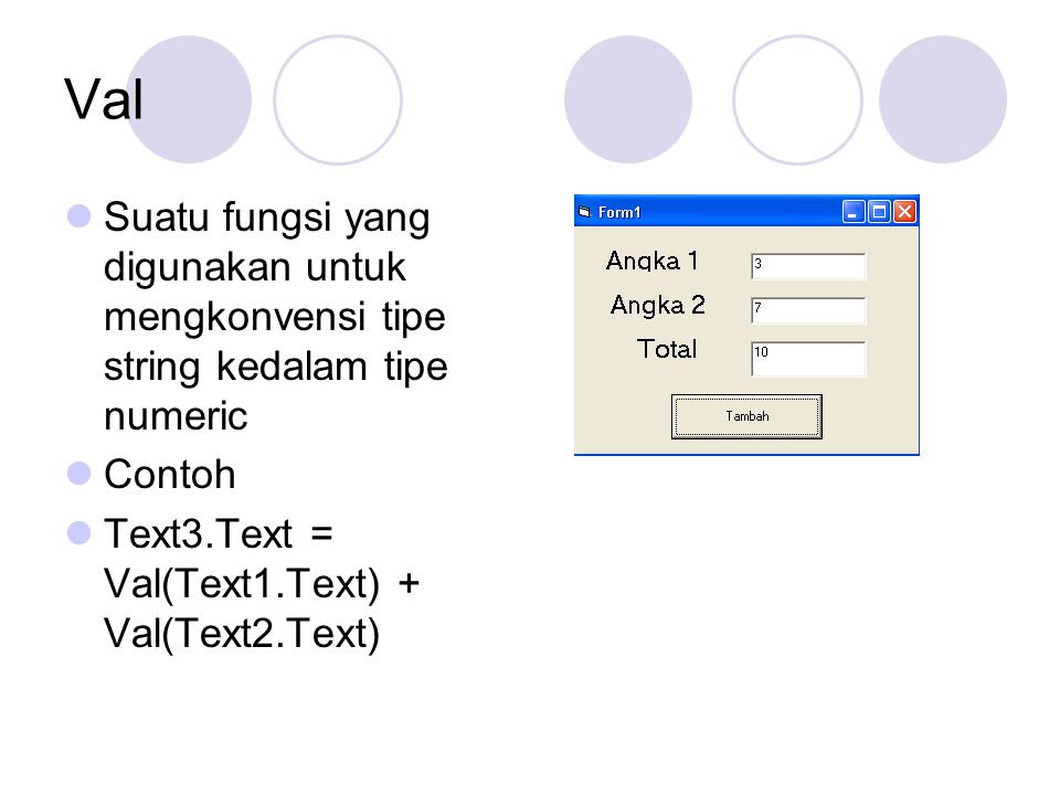 Val Suatu fungsi yang digunakan untuk mengkonvensi tipe string kedalam tipe numeric Contoh Text3.Text = Val(Text1.Text) + Val(Text2.Text)