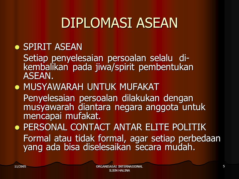 ORGANISASAI INTERNASIONAL ILIEN HALINA 5 11/2005 DIPLOMASI ASEAN SPIRIT ASEAN SPIRIT ASEAN Setiap penyelesaian persoalan selalu di- kembalikan pada jiwa/spirit pembentukan ASEAN.