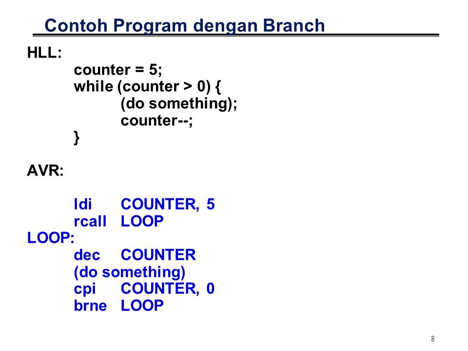 8 Contoh Program dengan Branch HLL: counter = 5; while (counter > 0) { (do something); counter--; } AVR: ldiCOUNTER, 5 rcallLOOP LOOP: dec COUNTER (do something) cpi COUNTER, 0 brne LOOP
