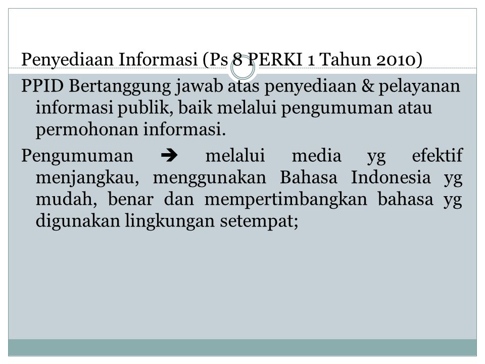 Penyediaan Informasi (Ps 8 PERKI 1 Tahun 2010) PPID Bertanggung jawab atas penyediaan & pelayanan informasi publik, baik melalui pengumuman atau permohonan informasi.