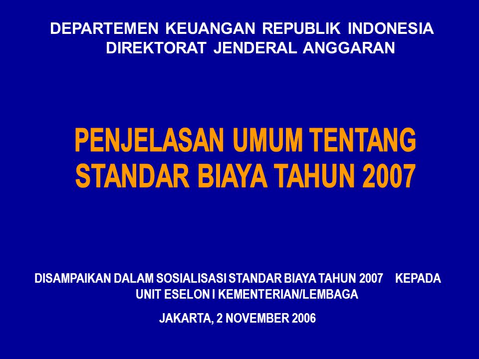 DEPARTEMEN KEUANGAN REPUBLIK INDONESIA DIREKTORAT JENDERAL ANGGARAN DISAMPAIKAN DALAM SOSIALISASI STANDAR BIAYA TAHUN 2007 KEPADA UNIT ESELON I KEMENTERIAN/LEMBAGA JAKARTA, 2 NOVEMBER 2006