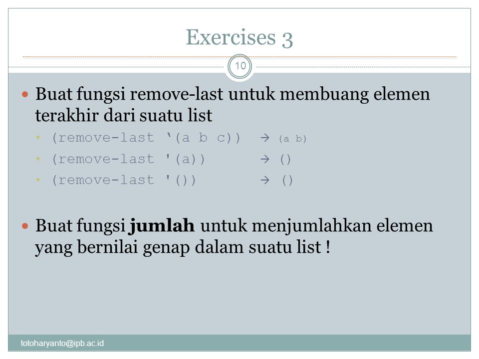 Exercises 3 10 Buat fungsi remove-last untuk membuang elemen terakhir dari suatu list * (remove-last ‘(a b c))  (a b) * (remove-last (a))  () * (remove-last ())  () Buat fungsi jumlah untuk menjumlahkan elemen yang bernilai genap dalam suatu list !