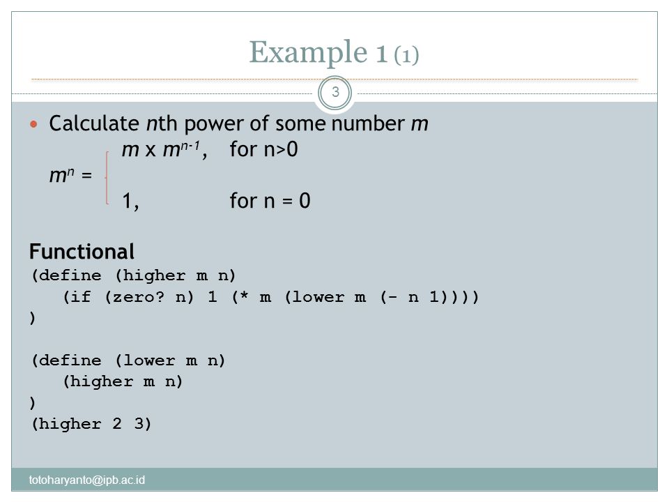 Example 1 (1) 3 Calculate nth power of some number m m x m n-1, for n>0 m n = 1,for n = 0 Functional (define (higher m n) (if (zero.