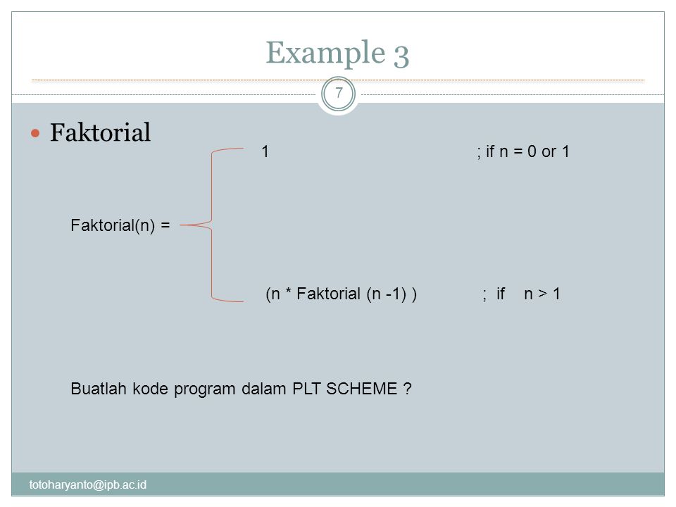 Example 3 7 Faktorial Faktorial(n) = 1 ; if n = 0 or 1 (n * Faktorial (n -1) ) ; if n > 1 Buatlah kode program dalam PLT SCHEME