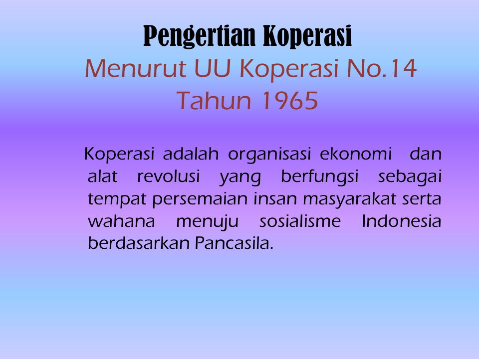Pengertian Koperasi Menurut UU Koperasi No.14 Tahun 1965 Koperasi adalah organisasi ekonomi dan alat revolusi yang berfungsi sebagai tempat persemaian insan masyarakat serta wahana menuju sosialisme Indonesia berdasarkan Pancasila.
