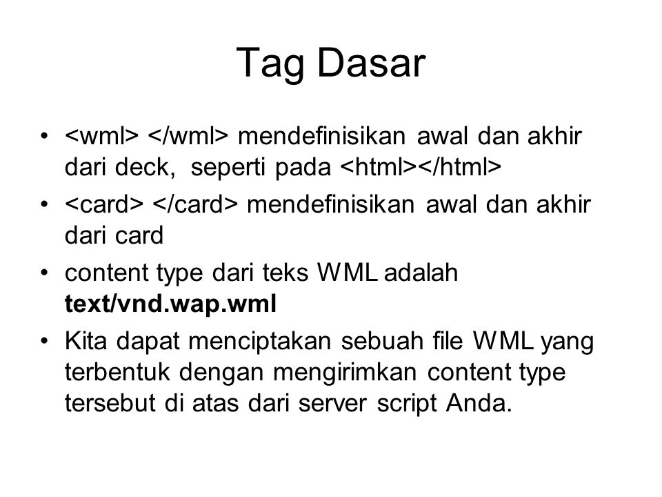 Tag Dasar mendefinisikan awal dan akhir dari deck, seperti pada mendefinisikan awal dan akhir dari card content type dari teks WML adalah text/vnd.wap.wml Kita dapat menciptakan sebuah file WML yang terbentuk dengan mengirimkan content type tersebut di atas dari server script Anda.
