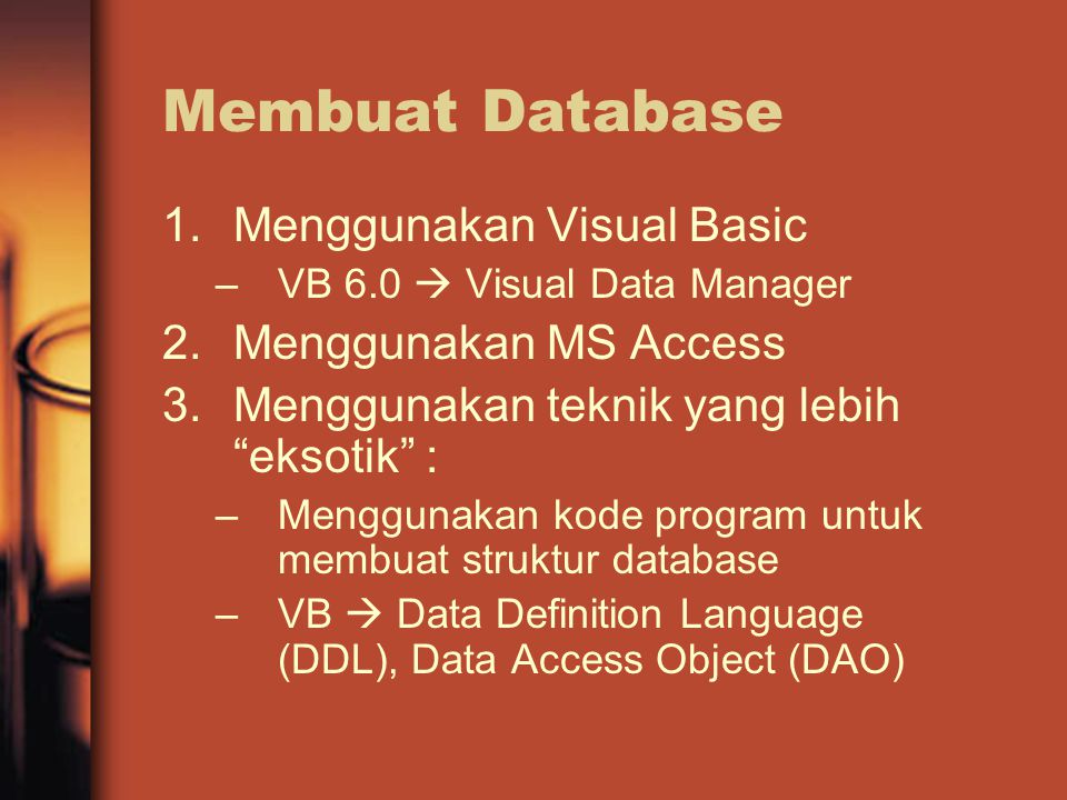 Membuat Database 1.Menggunakan Visual Basic –VB 6.0  Visual Data Manager 2.Menggunakan MS Access 3.Menggunakan teknik yang lebih eksotik : –Menggunakan kode program untuk membuat struktur database –VB  Data Definition Language (DDL), Data Access Object (DAO)