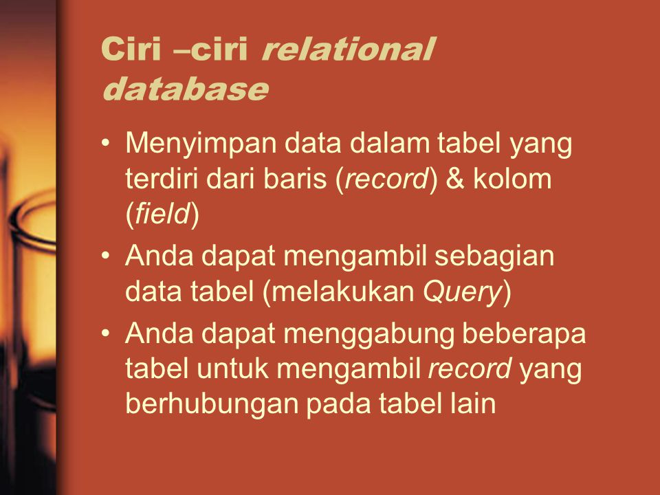Ciri –ciri relational database Menyimpan data dalam tabel yang terdiri dari baris (record) & kolom (field) Anda dapat mengambil sebagian data tabel (melakukan Query) Anda dapat menggabung beberapa tabel untuk mengambil record yang berhubungan pada tabel lain