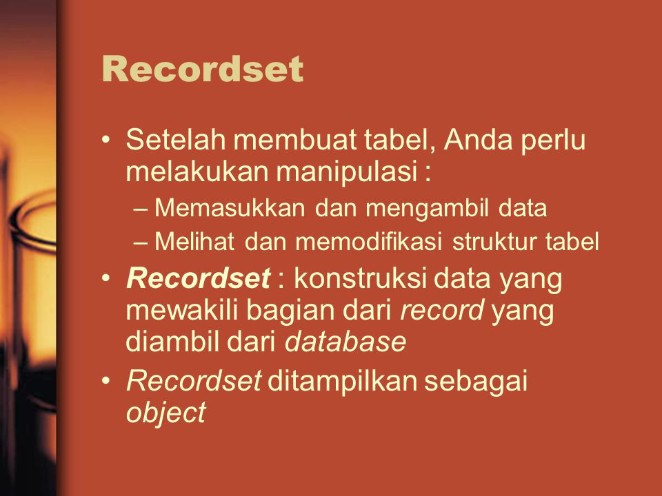 Recordset Setelah membuat tabel, Anda perlu melakukan manipulasi : –Memasukkan dan mengambil data –Melihat dan memodifikasi struktur tabel Recordset : konstruksi data yang mewakili bagian dari record yang diambil dari database Recordset ditampilkan sebagai object