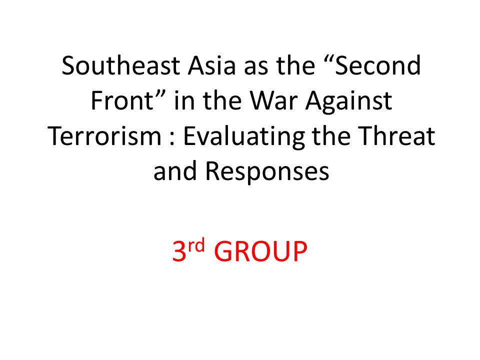 Southeast Asia as the Second Front in the War Against Terrorism : Evaluating the Threat and Responses 3 rd GROUP