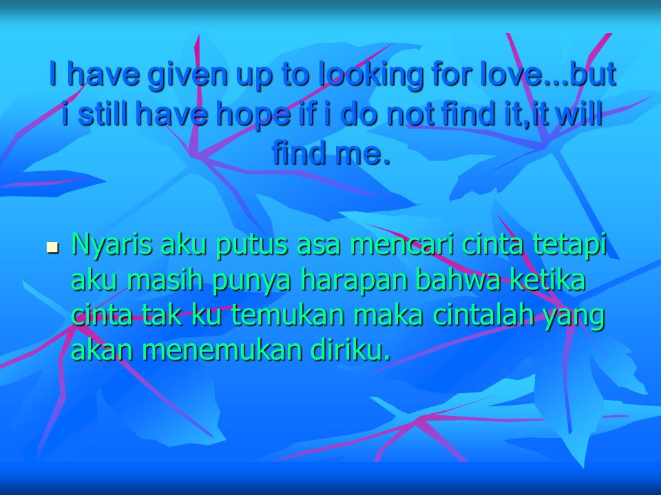 I have given up to looking for love...but i still have hope if i do not find it,it will find me.