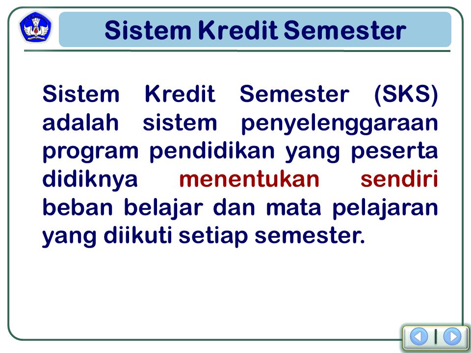 Sistem Kredit Semester (SKS) adalah sistem penyelenggaraan program pendidikan yang peserta didiknya menentukan sendiri beban belajar dan mata pelajaran yang diikuti setiap semester.
