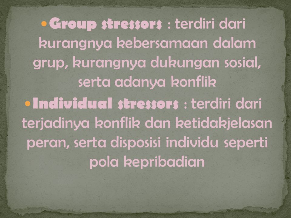 Group stressors : terdiri dari kurangnya kebersamaan dalam grup, kurangnya dukungan sosial, serta adanya konflik Individual stressors : terdiri dari terjadinya konflik dan ketidakjelasan peran, serta disposisi individu seperti pola kepribadian