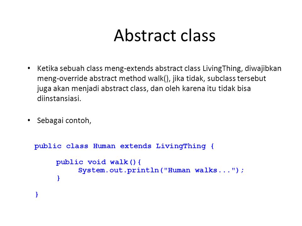 Abstract class Ketika sebuah class meng-extends abstract class LivingThing, diwajibkan meng-override abstract method walk(), jika tidak, subclass tersebut juga akan menjadi abstract class, dan oleh karena itu tidak bisa diinstansiasi.