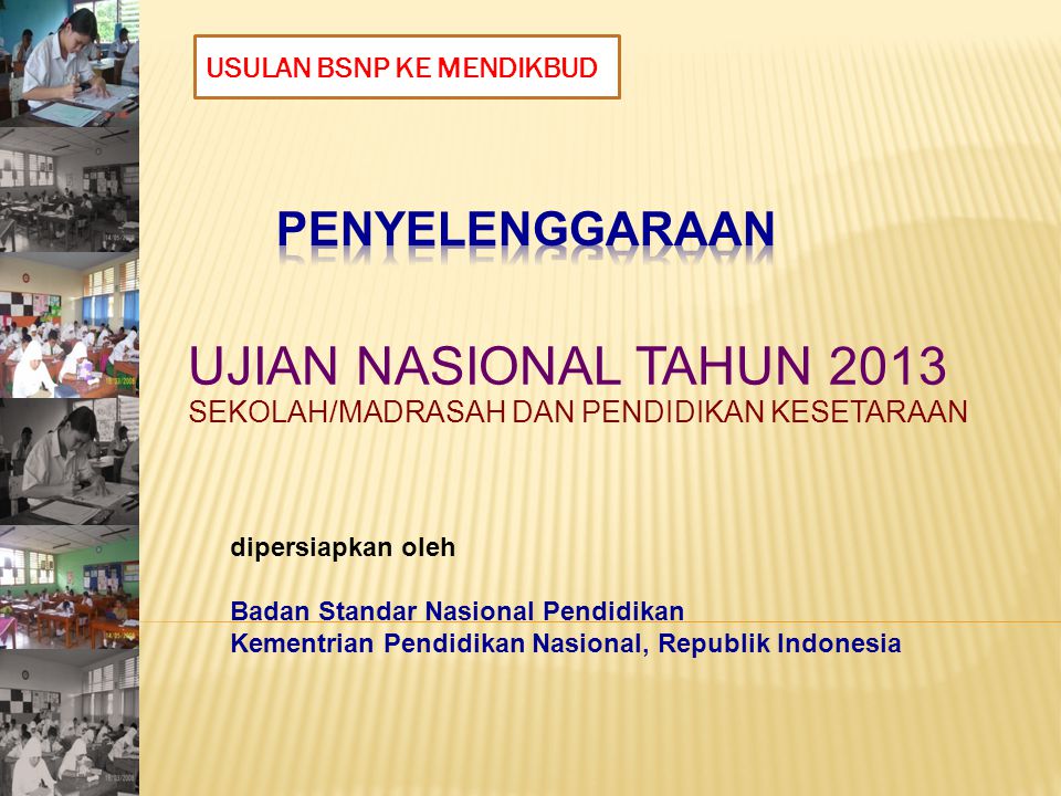 UJIAN NASIONAL TAHUN 2013 SEKOLAH/MADRASAH DAN PENDIDIKAN KESETARAAN dipersiapkan oleh Badan Standar Nasional Pendidikan Kementrian Pendidikan Nasional, Republik Indonesia USULAN BSNP KE MENDIKBUD