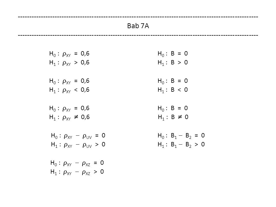 Bab 7A H 0 :  XY = 0,6 H 0 : B = 0 H 1 :  XY > 0,6 H 1 : B > 0 H 0 :  XY = 0,6 H 0 : B = 0 H 1 :  XY < 0,6 H 1 : B < 0 H 0 :  XY = 0,6 H 0 : B = 0 H 1 :  XY  0,6 H 1 : B  0 H 0 :  XY   UV = 0 H 0 : B 1  B 2 = 0 H 1 :  XY   UV > 0 H 1 : B 1  B 2 > 0 H 0 :  XY   XZ = 0 H 1 :  XY   XZ > 0
