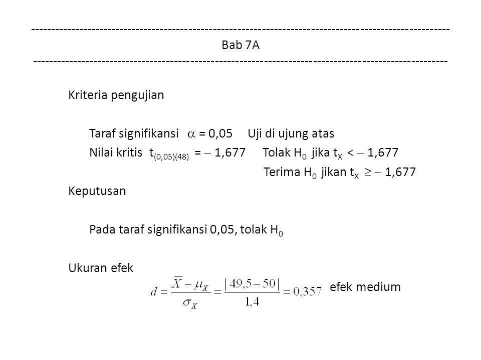 Bab 7A Kriteria pengujian Taraf signifikansi  = 0,05 Uji di ujung atas Nilai kritis t (0,05)(48) =  1,677 Tolak H 0 jika t X <  1,677 Terima H 0 jikan t X   1,677 Keputusan Pada taraf signifikansi 0,05, tolak H 0 Ukuran efek efek medium